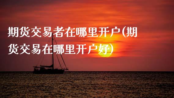 期货交易者在哪里开户(期货交易在哪里开户好)_https://www.zztgc.com_期货直播_第1张