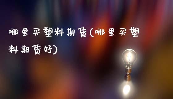 哪里买塑料期货(哪里买塑料期货好)_https://www.zztgc.com_黄金期货_第1张