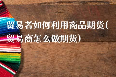 贸易者如何利用商品期货(贸易商怎么做期货)_https://www.zztgc.com_期货直播_第1张