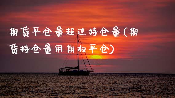 期货平仓量超过持仓量(期货持仓量用期权平仓)_https://www.zztgc.com_期货入门_第1张