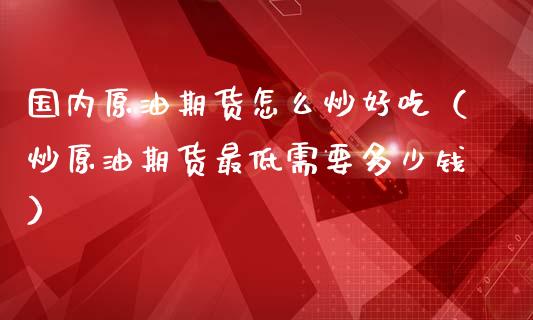 国内原油期货怎么炒好吃（炒原油期货最低需要多少钱）_https://www.zztgc.com_原油期货_第1张
