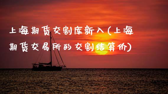 上海期货交割库新入(上海期货交易所的交割结算价)_https://www.zztgc.com_期货行情_第1张