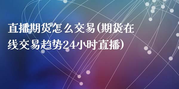 直播期货怎么交易(期货在线交易趋势24小时直播)_https://www.zztgc.com_期货入门_第1张