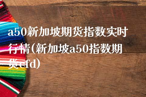 a50新加坡期货指数实时行情(新加坡a50指数期货cfd)_https://www.zztgc.com_期货入门_第1张