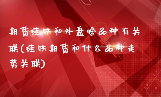期货硅铁和外盘啥品种有关联(硅铁期货和什么品种走势关联)_https://www.zztgc.com_期货入门_第1张