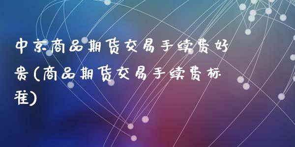 中京商品期货交易手续费好贵(商品期货交易手续费标准)_https://www.zztgc.com_期货开户_第1张