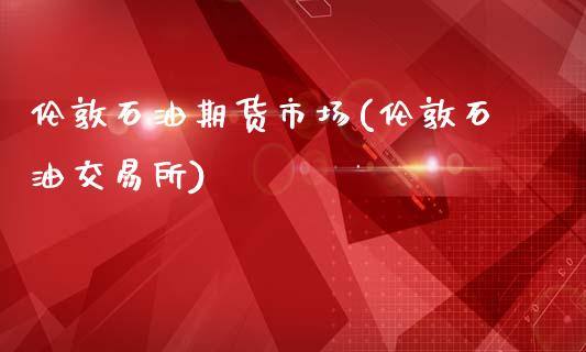 伦敦石油期货市场(伦敦石油交易所)_https://www.zztgc.com_期货入门_第1张