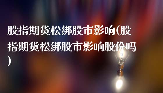 股指期货松绑股市影响(股指期货松绑股市影响股价吗)_https://www.zztgc.com_期货直播_第1张