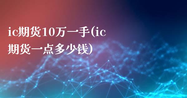 ic期货10万一手(ic期货一点多少钱)_https://www.zztgc.com_原油期货_第1张
