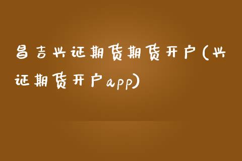 昌吉兴证期货期货开户(兴证期货开户app)_https://www.zztgc.com_期货直播_第1张