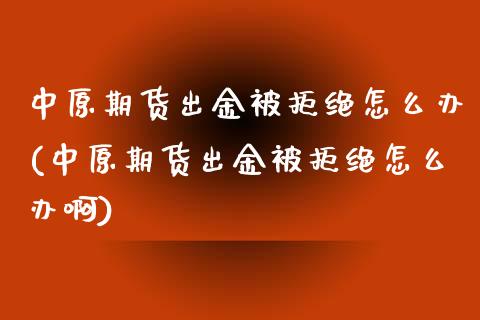中原期货出金被拒绝怎么办(中原期货出金被拒绝怎么办啊)_https://www.zztgc.com_期货行情_第1张