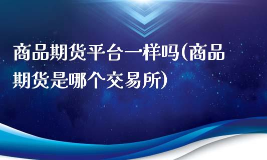 商品期货平台一样吗(商品期货是哪个交易所)_https://www.zztgc.com_期货入门_第1张