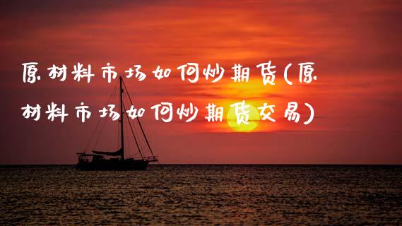原材料市场如何炒期货(原材料市场如何炒期货交易)_https://www.zztgc.com_黄金期货_第1张