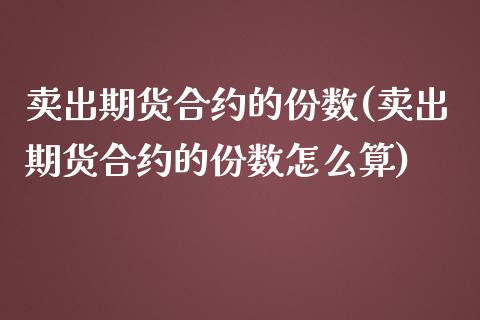 卖出期货合约的份数(卖出期货合约的份数怎么算)_https://www.zztgc.com_期货入门_第1张