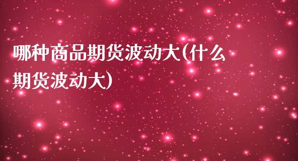 哪种商品期货波动大(什么期货波动大)_https://www.zztgc.com_期货入门_第1张