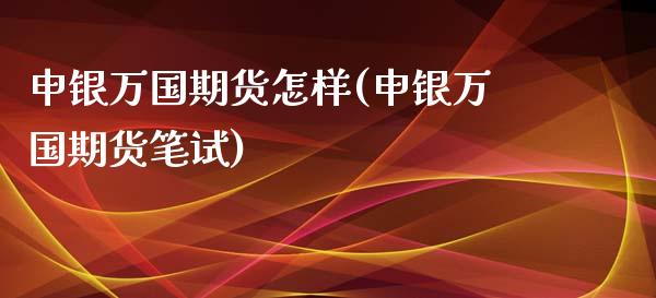 申银万国期货怎样(申银万国期货笔试)_https://www.zztgc.com_期货行情_第1张