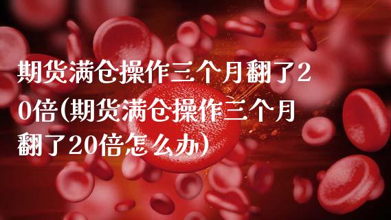 期货满仓操作三个月翻了20倍(期货满仓操作三个月翻了20倍怎么办)_https://www.zztgc.com_期货直播_第1张