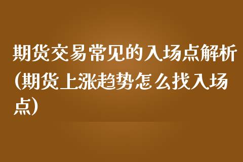 期货交易常见的入场点解析(期货上涨趋势怎么找入场点)_https://www.zztgc.com_期货入门_第1张
