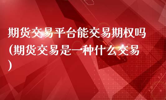 期货交易平台能交易期权吗(期货交易是一种什么交易)_https://www.zztgc.com_黄金期货_第1张