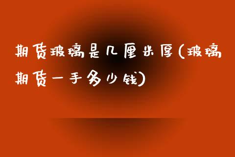 期货玻璃是几厘米厚(玻璃期货一手多少钱)_https://www.zztgc.com_期货开户_第1张