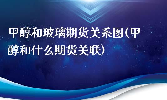 甲醇和玻璃期货关系图(甲醇和什么期货关联)_https://www.zztgc.com_期货开户_第1张