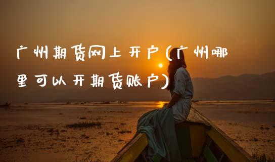 广州期货网上开户(广州哪里可以开期货账户)_https://www.zztgc.com_期货入门_第1张