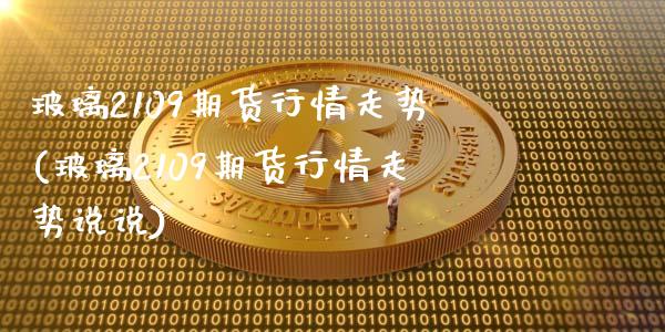 玻璃2109期货行情走势(玻璃2109期货行情走势说说)_https://www.zztgc.com_原油期货_第1张