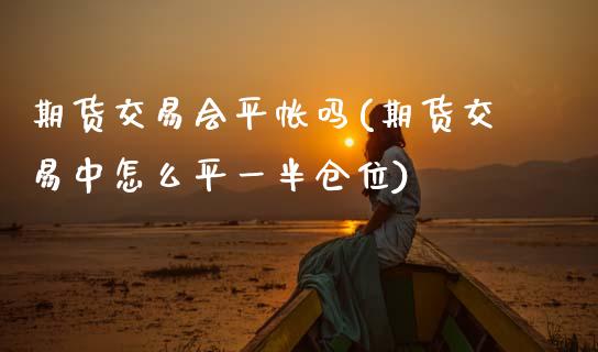 期货交易会平帐吗(期货交易中怎么平一半仓位)_https://www.zztgc.com_原油期货_第1张
