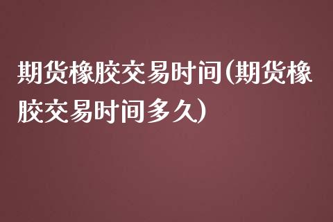 期货橡胶交易时间(期货橡胶交易时间多久)_https://www.zztgc.com_原油期货_第1张