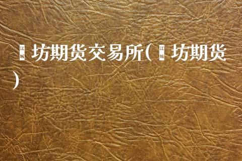 潍坊期货交易所(潍坊期货)_https://www.zztgc.com_期货入门_第1张