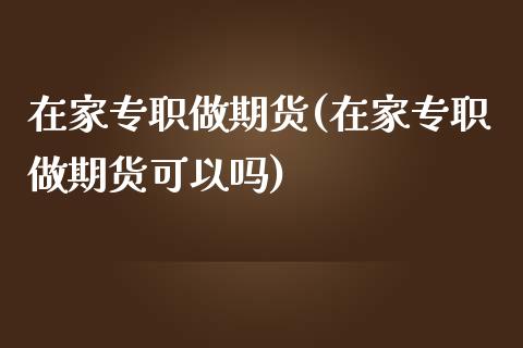 在家专职做期货(在家专职做期货可以吗)_https://www.zztgc.com_黄金期货_第1张