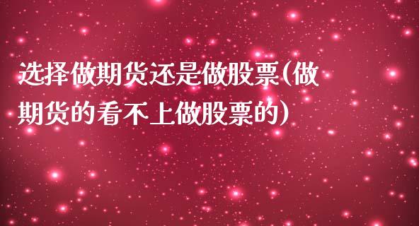 选择做期货还是做股票(做期货的看不上做股票的)_https://www.zztgc.com_期货行情_第1张