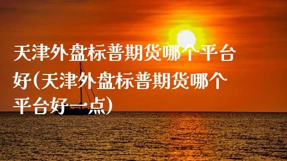 天津外盘标普期货哪个平台好(天津外盘标普期货哪个平台好一点)_https://www.zztgc.com_黄金期货_第1张