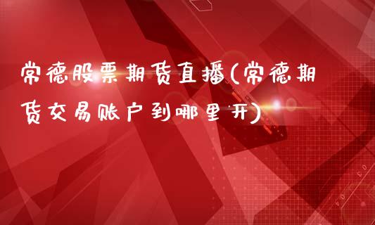常德股票期货直播(常德期货交易账户到哪里开)_https://www.zztgc.com_期货行情_第1张