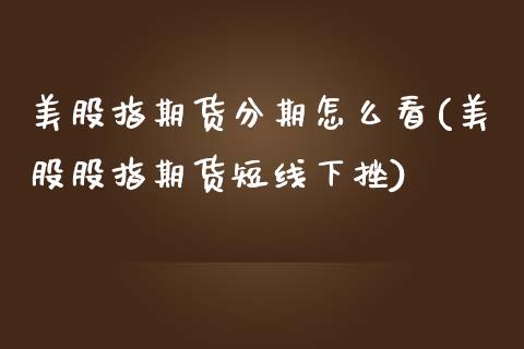 美股指期货分期怎么看(美股股指期货短线下挫)_https://www.zztgc.com_期货行情_第1张