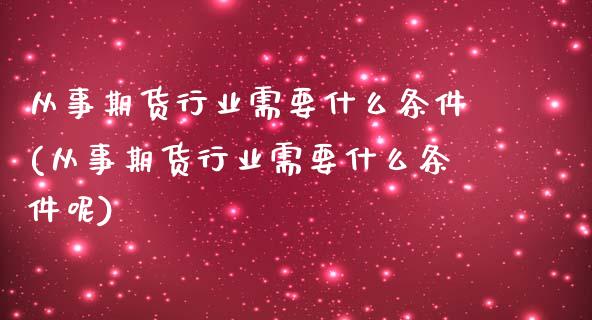 从事期货行业需要什么条件(从事期货行业需要什么条件呢)_https://www.zztgc.com_期货开户_第1张