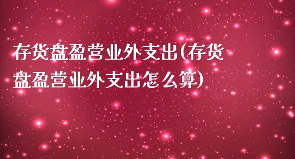存货盘盈营业外支出(存货盘盈营业外支出怎么算)_https://www.zztgc.com_期货开户_第1张