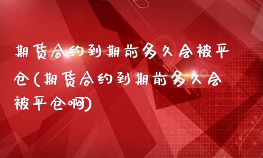 期货合约到期前多久会被平仓(期货合约到期前多久会被平仓啊)_https://www.zztgc.com_原油期货_第1张
