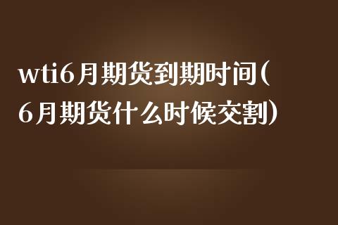wti6月期货到期时间(6月期货什么时候交割)_https://www.zztgc.com_期货直播_第1张