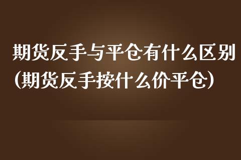 期货反手与平仓有什么区别(期货反手按什么价平仓)_https://www.zztgc.com_期货入门_第1张