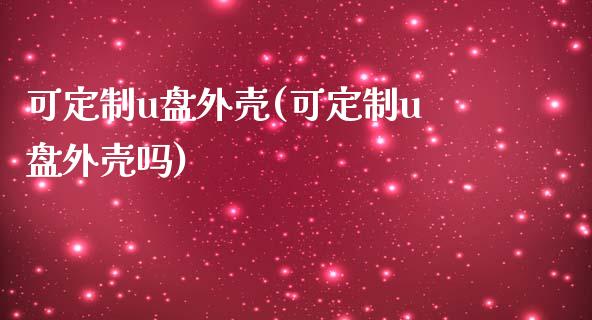 可定制u盘外壳(可定制u盘外壳吗)_https://www.zztgc.com_期货行情_第1张