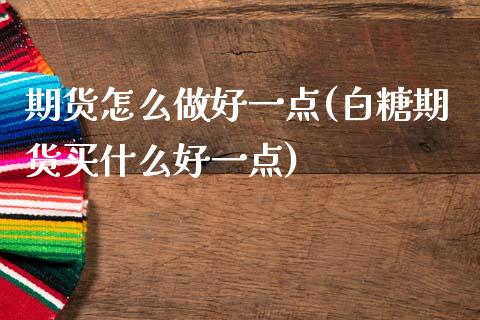 期货怎么做好一点(白糖期货买什么好一点)_https://www.zztgc.com_原油期货_第1张
