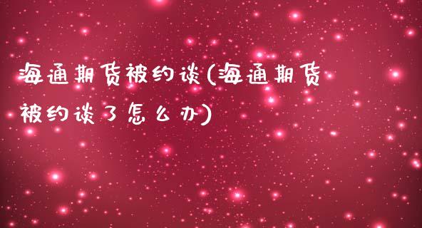 海通期货被约谈(海通期货被约谈了怎么办)_https://www.zztgc.com_黄金期货_第1张