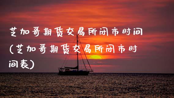 芝加哥期货交易所闭市时间(芝加哥期货交易所闭市时间表)_https://www.zztgc.com_期货直播_第1张
