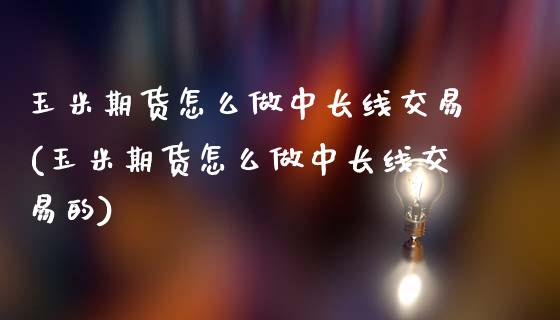 玉米期货怎么做中长线交易(玉米期货怎么做中长线交易的)_https://www.zztgc.com_黄金期货_第1张