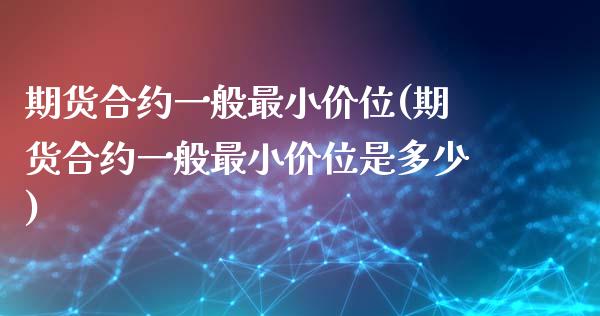 期货合约一般最小价位(期货合约一般最小价位是多少)_https://www.zztgc.com_期货行情_第1张