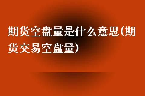 期货空盘量是什么意思(期货交易空盘量)_https://www.zztgc.com_期货直播_第1张