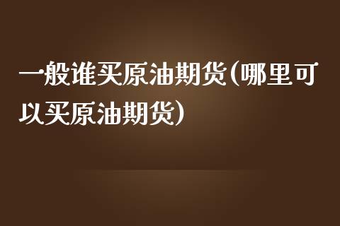 一般谁买原油期货(哪里可以买原油期货)_https://www.zztgc.com_期货入门_第1张
