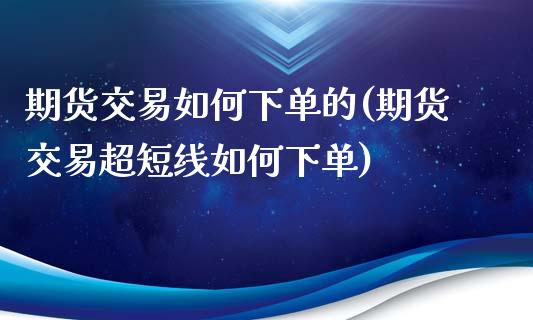 期货交易如何下单的(期货交易超短线如何下单)_https://www.zztgc.com_原油期货_第1张