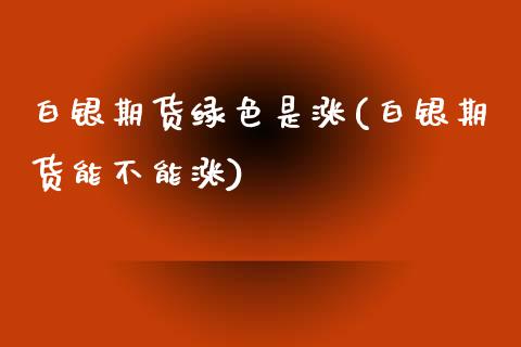 白银期货绿色是涨(白银期货能不能涨)_https://www.zztgc.com_期货入门_第1张